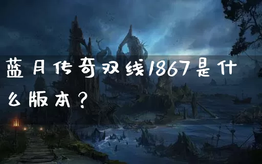 蓝月传奇双线1867是什么版本？_https://www.tcnongji.com_玩家交流_第1张