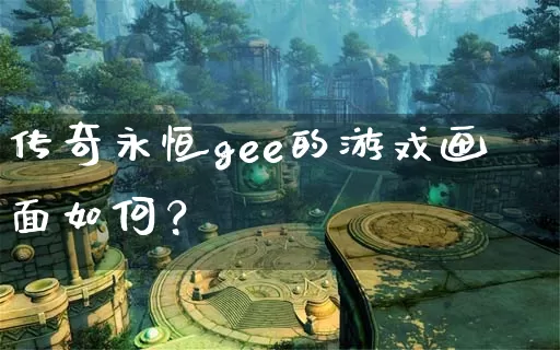 传奇永恒gee的游戏画面如何？_https://www.tcnongji.com_全天推荐_第1张