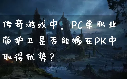 传奇游戏中，PC单职业带护卫是否能够在PK中取得优势？_https://www.tcnongji.com_玩家交流_第1张